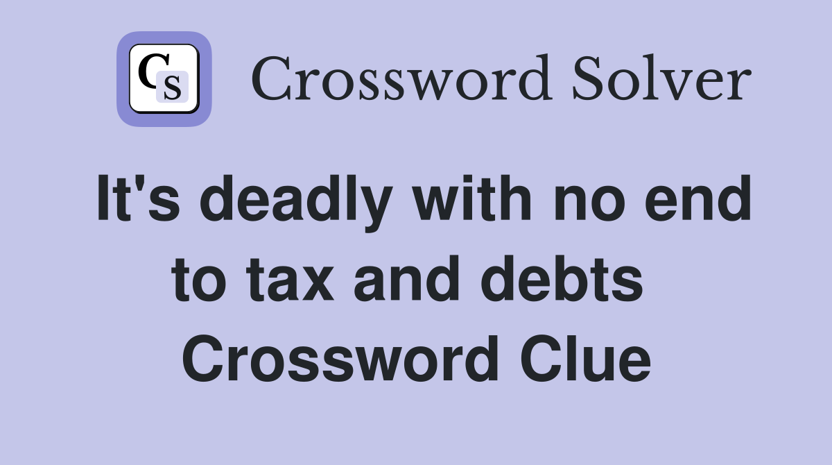 It's deadly with no end to tax and debts  Crossword Clue