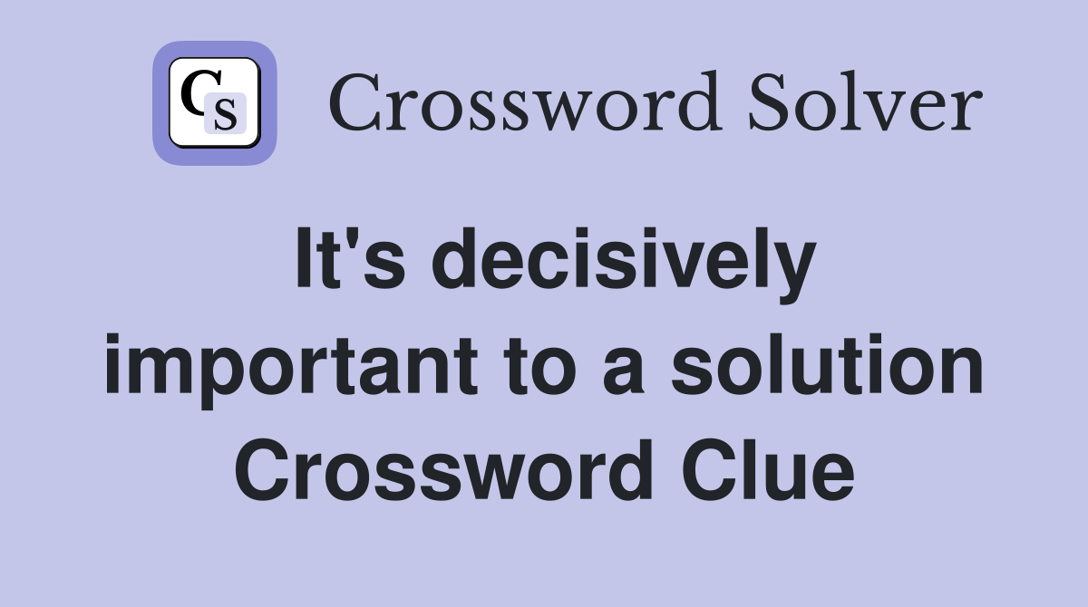 It's decisively important to a solution Crossword Clue