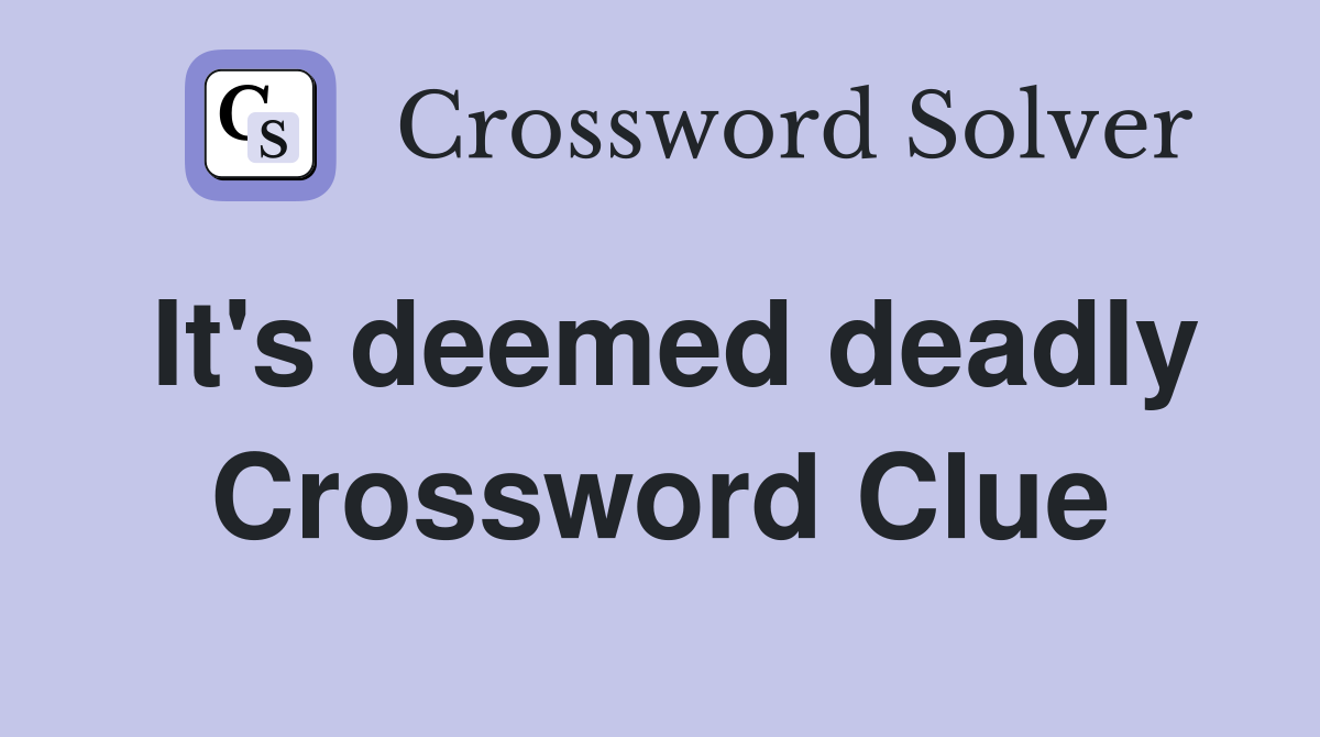 It's deemed deadly Crossword Clue