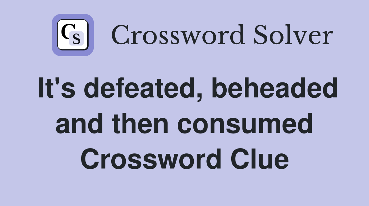 It's defeated, beheaded and then consumed Crossword Clue