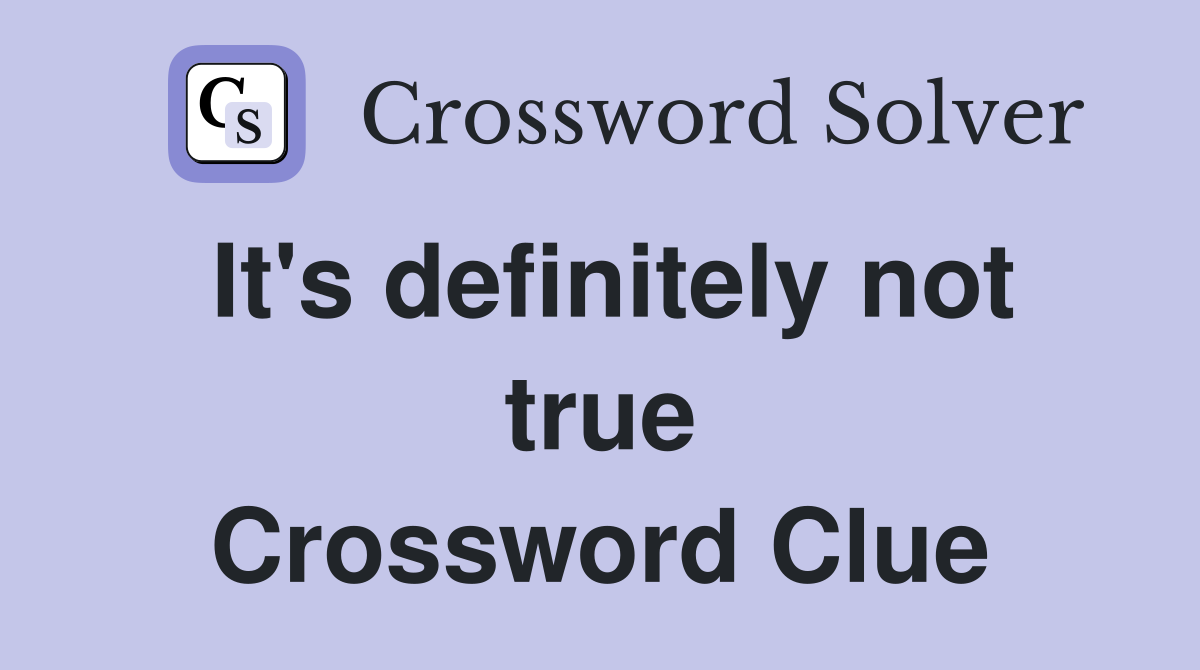It's definitely not true Crossword Clue