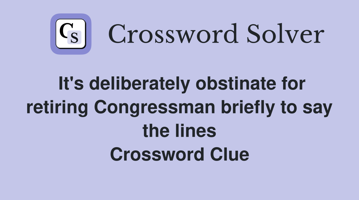 It's deliberately obstinate for retiring Congressman briefly to say the lines Crossword Clue