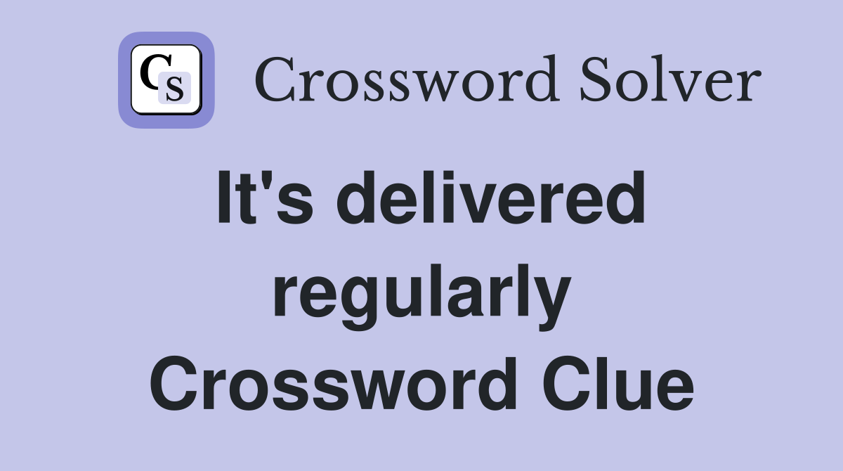 It's delivered regularly Crossword Clue