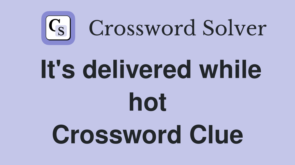 It's delivered while hot Crossword Clue