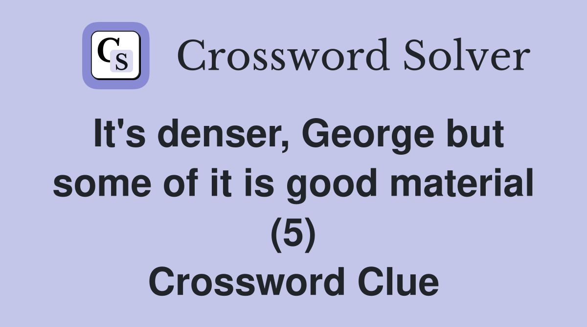 It's denser, George but some of it is good material (5) Crossword Clue