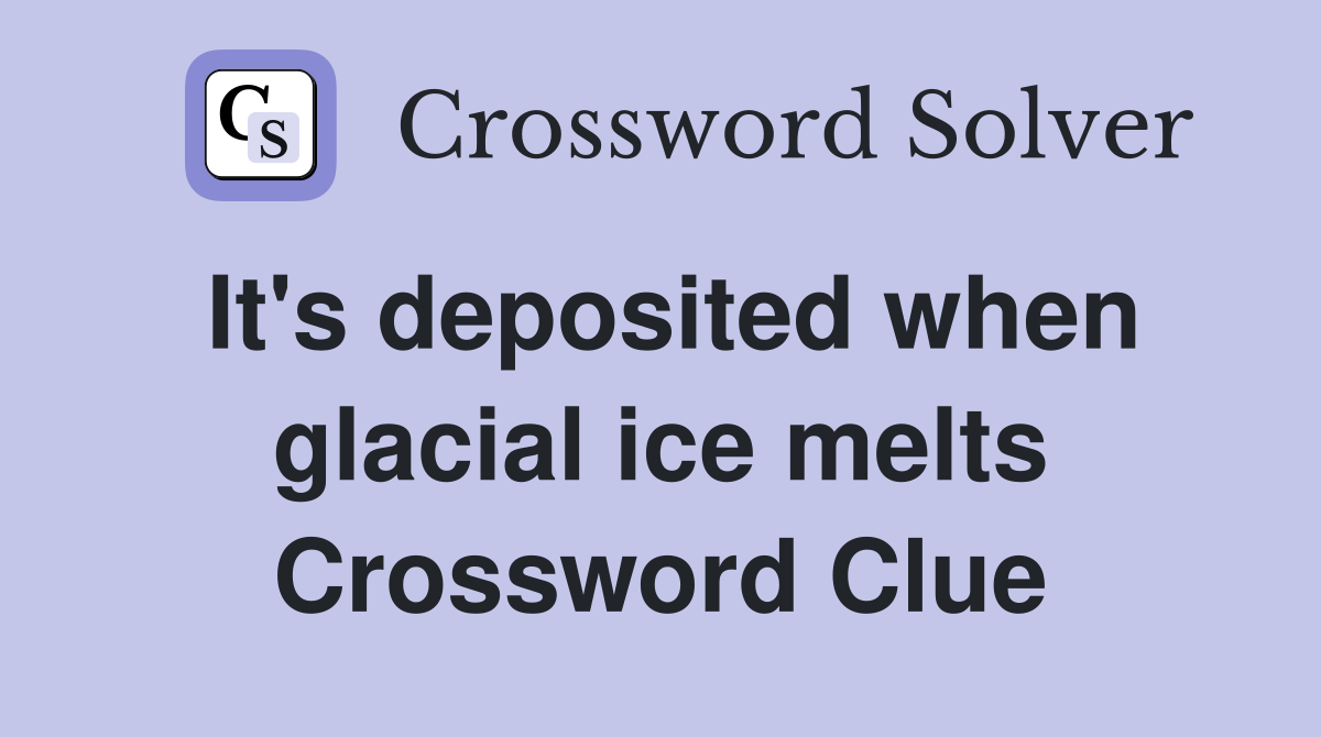 It's deposited when glacial ice melts Crossword Clue