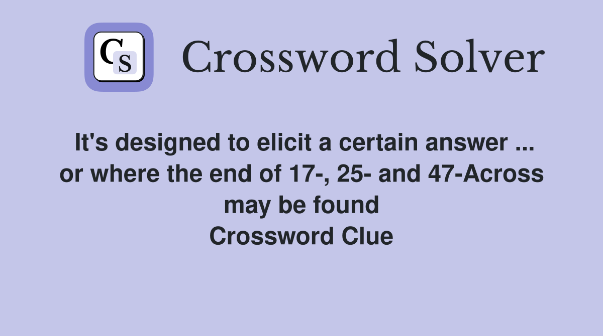 It's designed to elicit a certain answer ... or where the end of 17-, 25- and 47-Across may be found Crossword Clue
