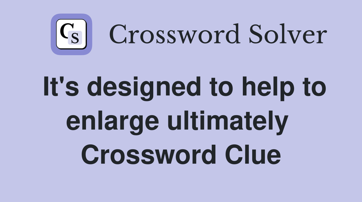 It's designed to help to enlarge ultimately  Crossword Clue