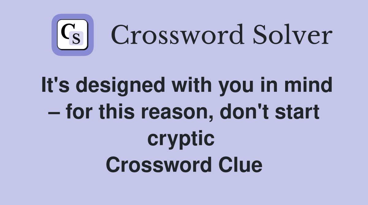 It's designed with you in mind – for this reason, don't start cryptic  Crossword Clue