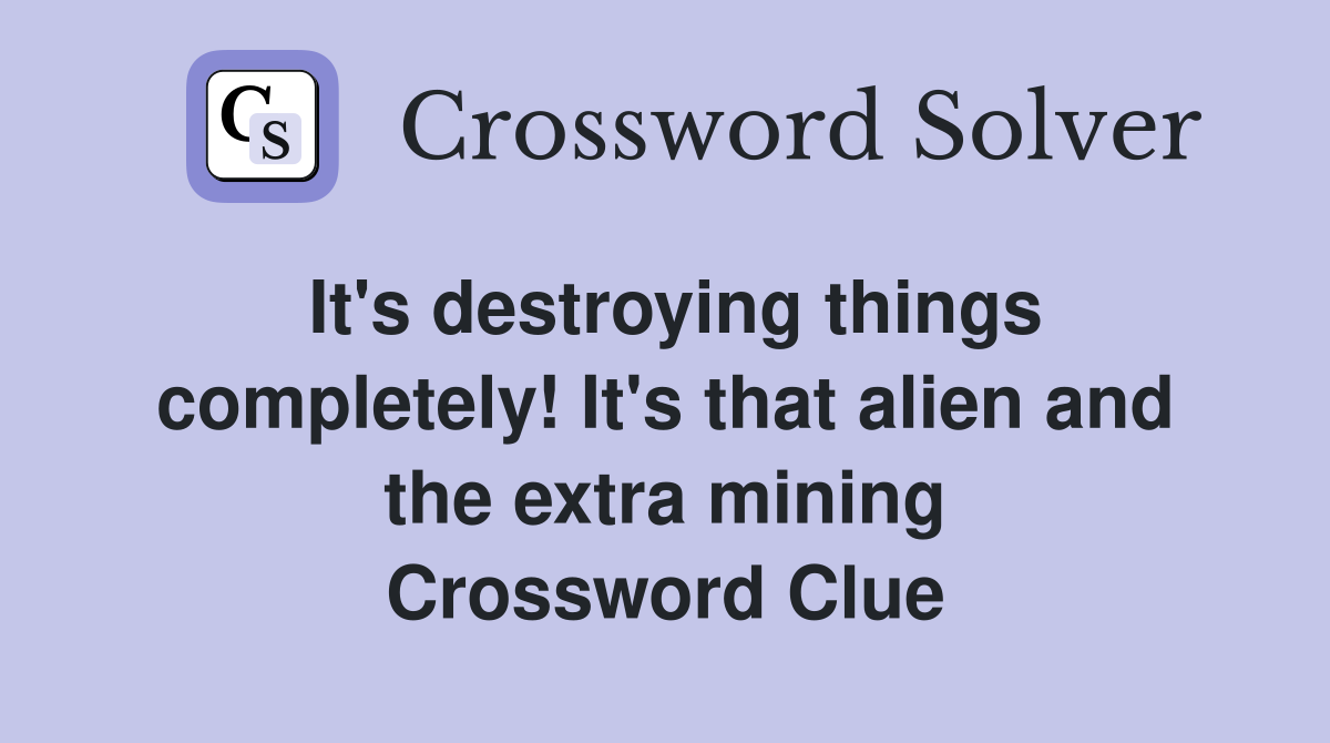 It's destroying things completely! It's that alien and the extra mining Crossword Clue