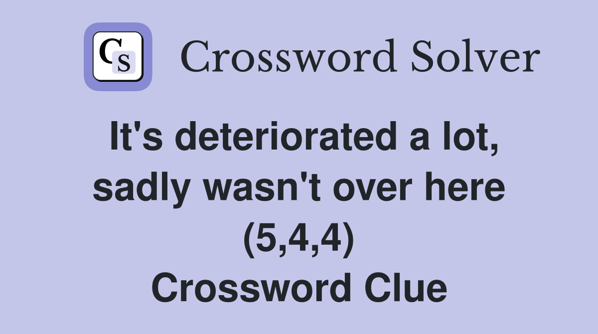 It's deteriorated a lot, sadly wasn't over here (5,4,4) Crossword Clue