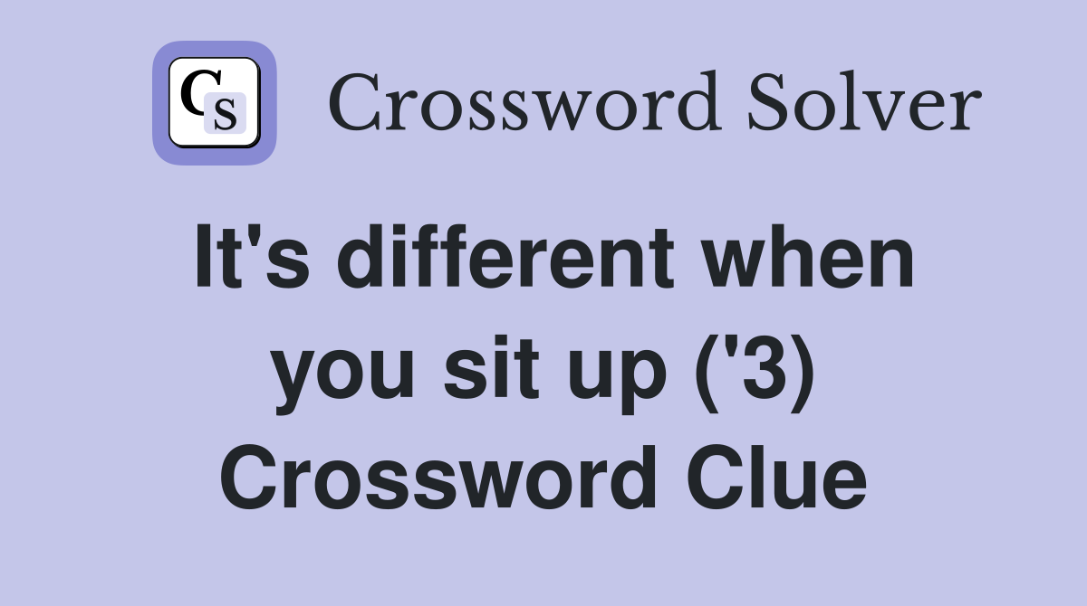 It's different when you sit up ('3) Crossword Clue