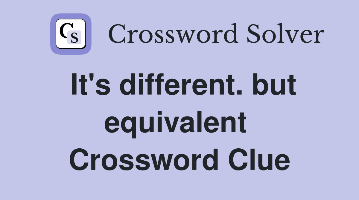 It's different. but equivalent  Crossword Clue