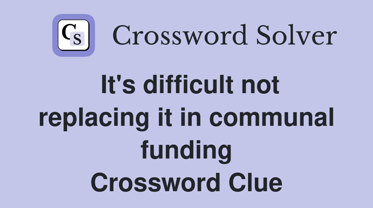 It's difficult not replacing it in communal funding Crossword Clue
