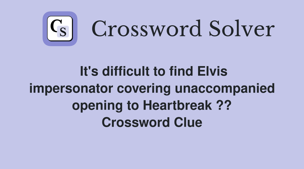 It's difficult to find Elvis impersonator covering unaccompanied opening to Heartbreak ?? Crossword Clue