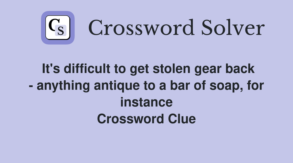 It's difficult to get stolen gear back - anything antique to a bar of soap, for instance Crossword Clue