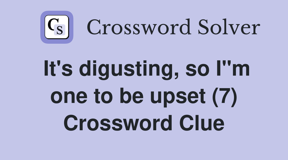 It's digusting, so I"m one to be upset (7) Crossword Clue