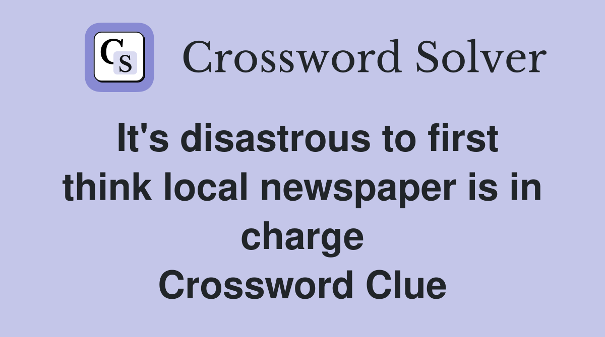 It's disastrous to first think local newspaper is in charge Crossword Clue
