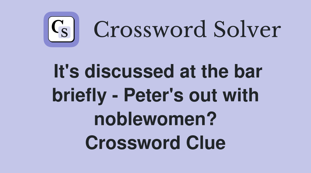 It's discussed at the bar briefly - Peter's out with noblewomen? Crossword Clue