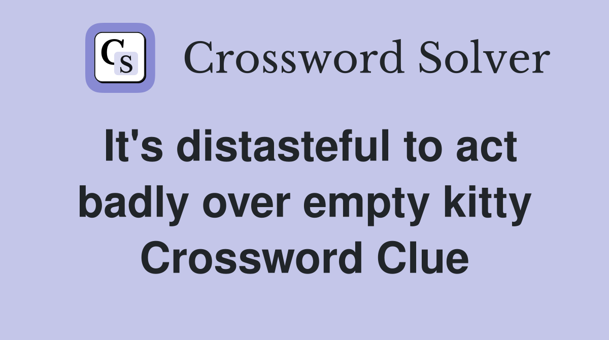It's distasteful to act badly over empty kitty Crossword Clue