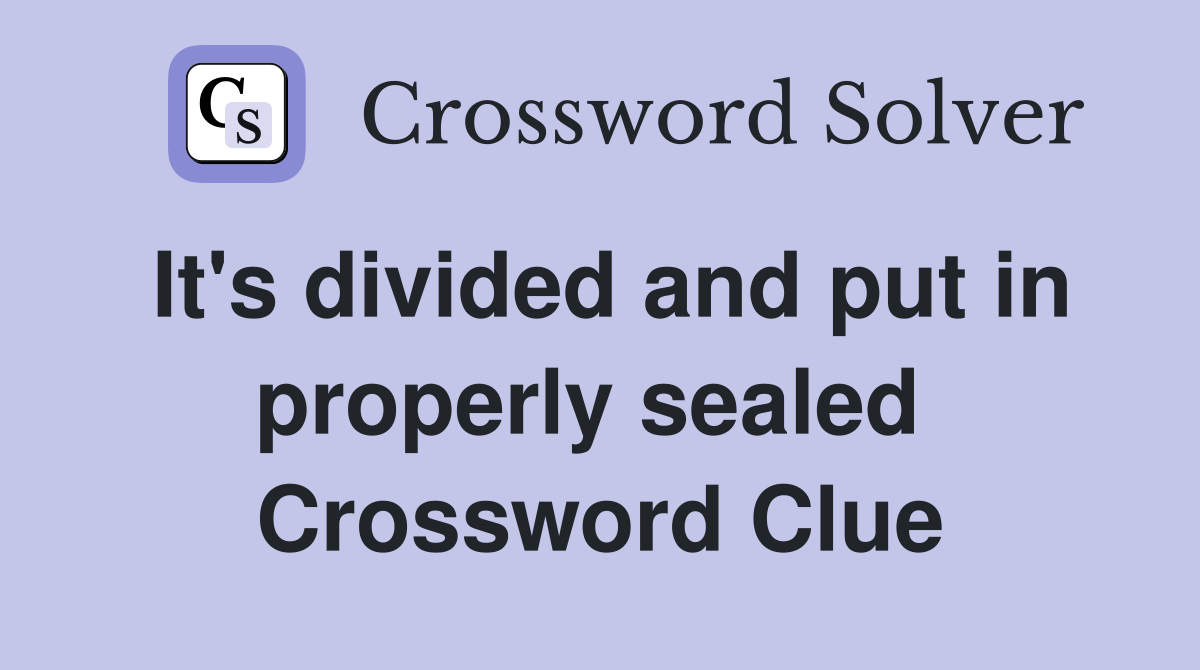 It's divided and put in properly sealed  Crossword Clue