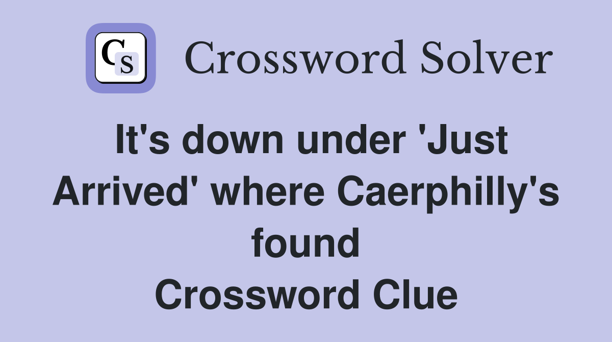 It's down under 'Just Arrived' where Caerphilly's found Crossword Clue