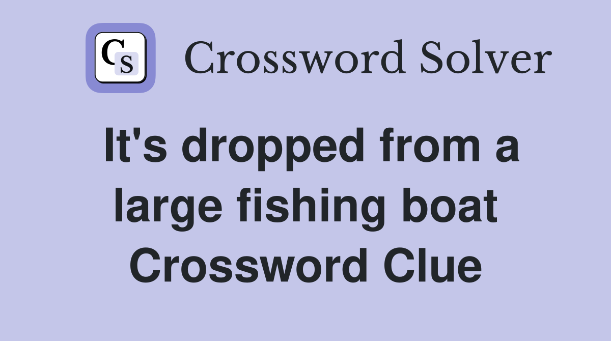 It's dropped from a large fishing boat Crossword Clue