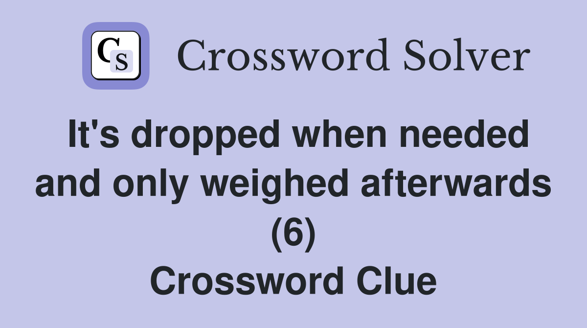 It's dropped when needed and only weighed afterwards (6) Crossword Clue