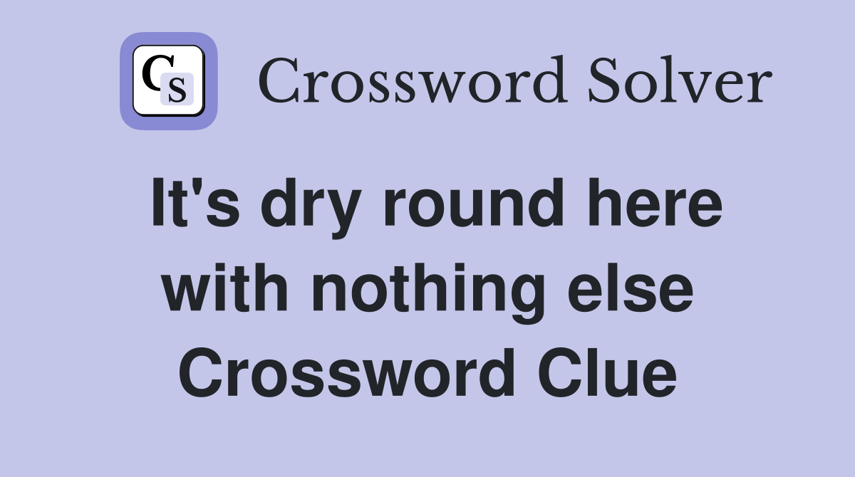It's dry round here with nothing else Crossword Clue