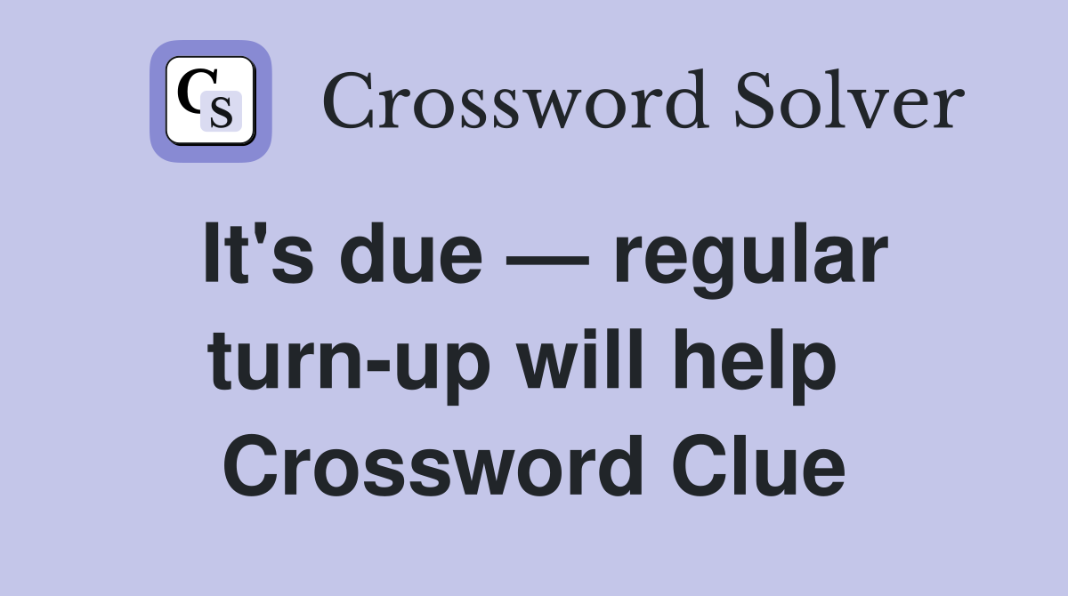 It's due — regular turn-up will help  Crossword Clue