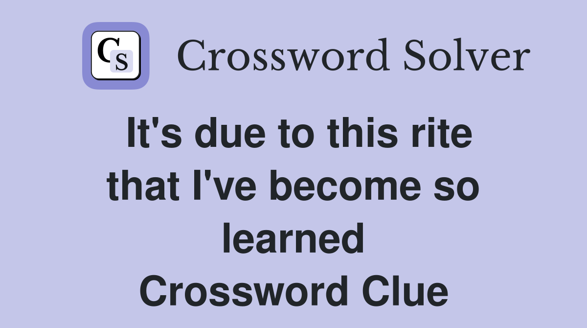 It's due to this rite that I've become so learned Crossword Clue