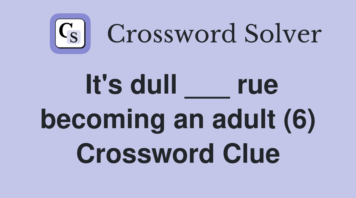 It's dull ___ rue becoming an adult (6) Crossword Clue