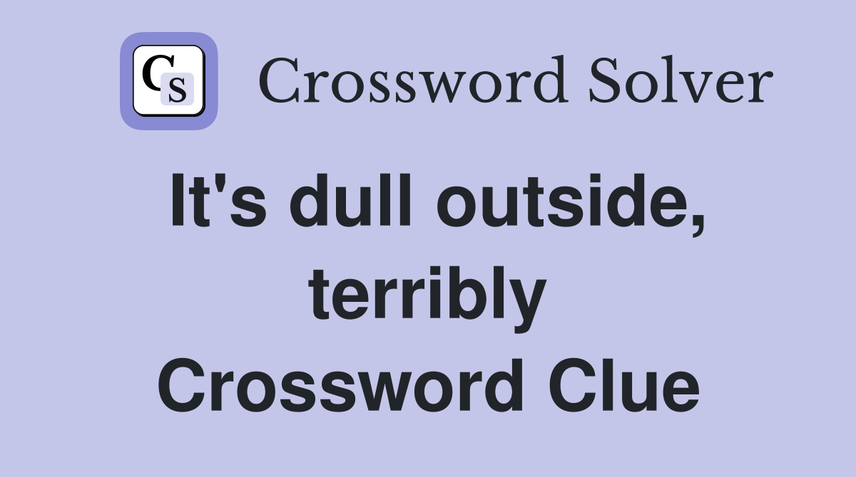 It's dull outside, terribly Crossword Clue