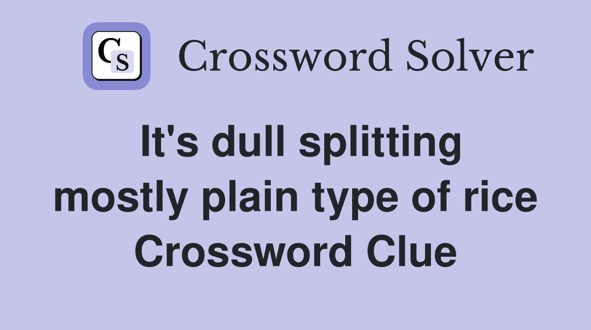 It's dull splitting mostly plain type of rice Crossword Clue