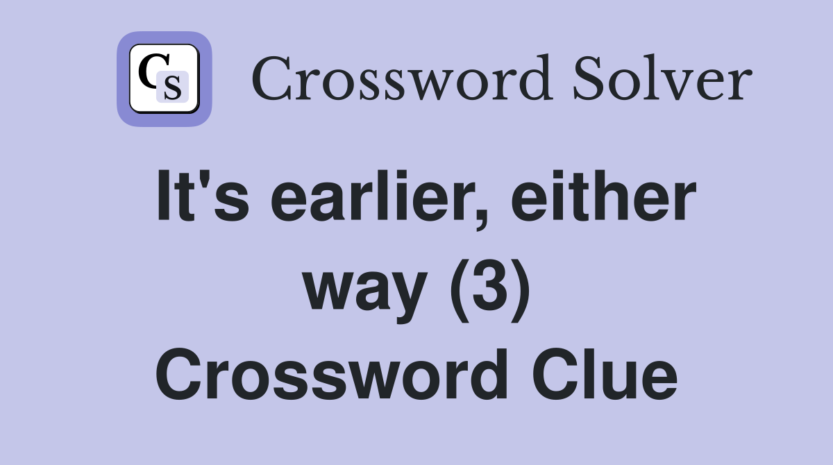 It's earlier, either way (3) Crossword Clue