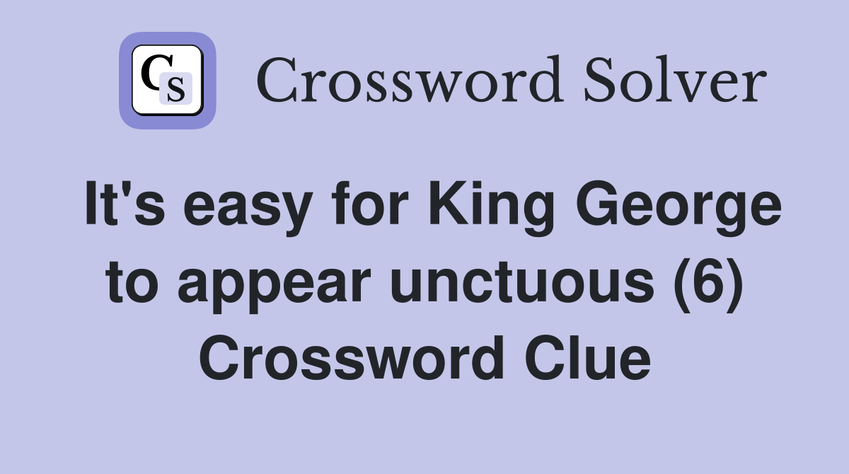 It's easy for King George to appear unctuous (6) Crossword Clue