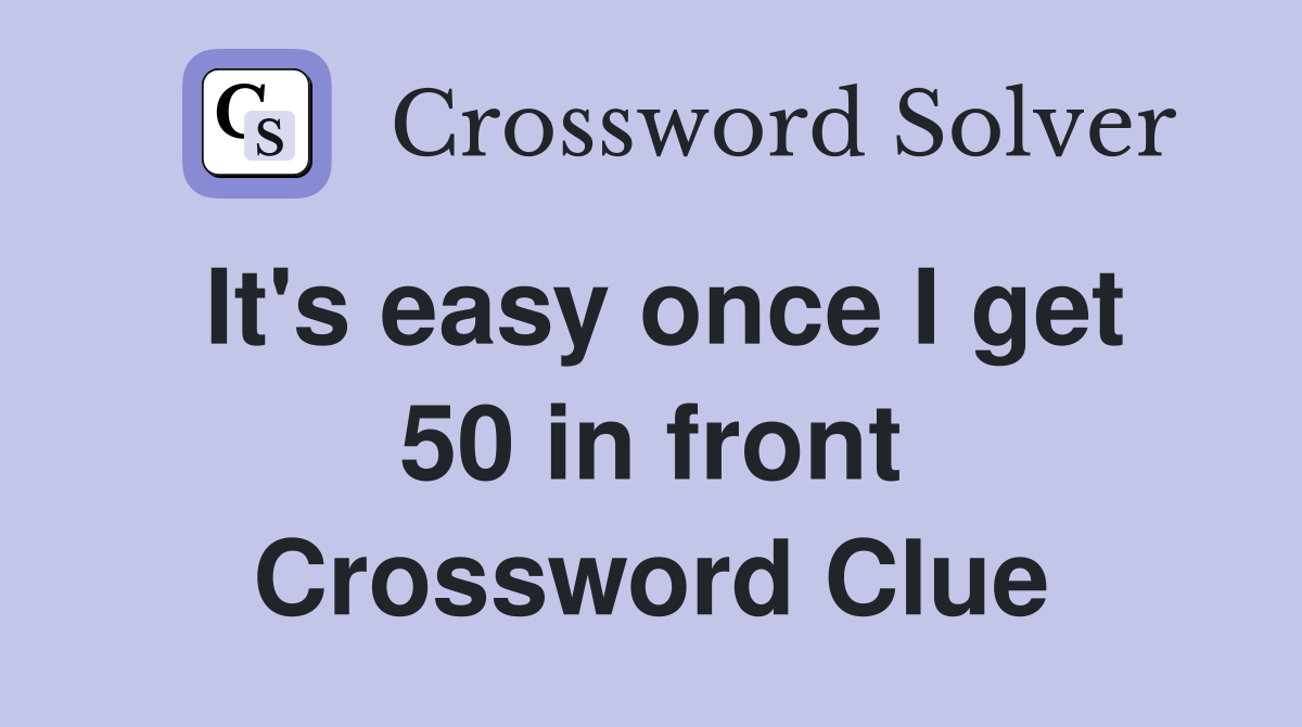 It's easy once I get 50 in front Crossword Clue