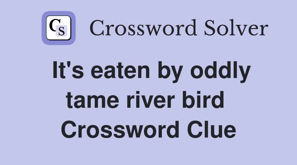 It's eaten by oddly tame river bird  Crossword Clue