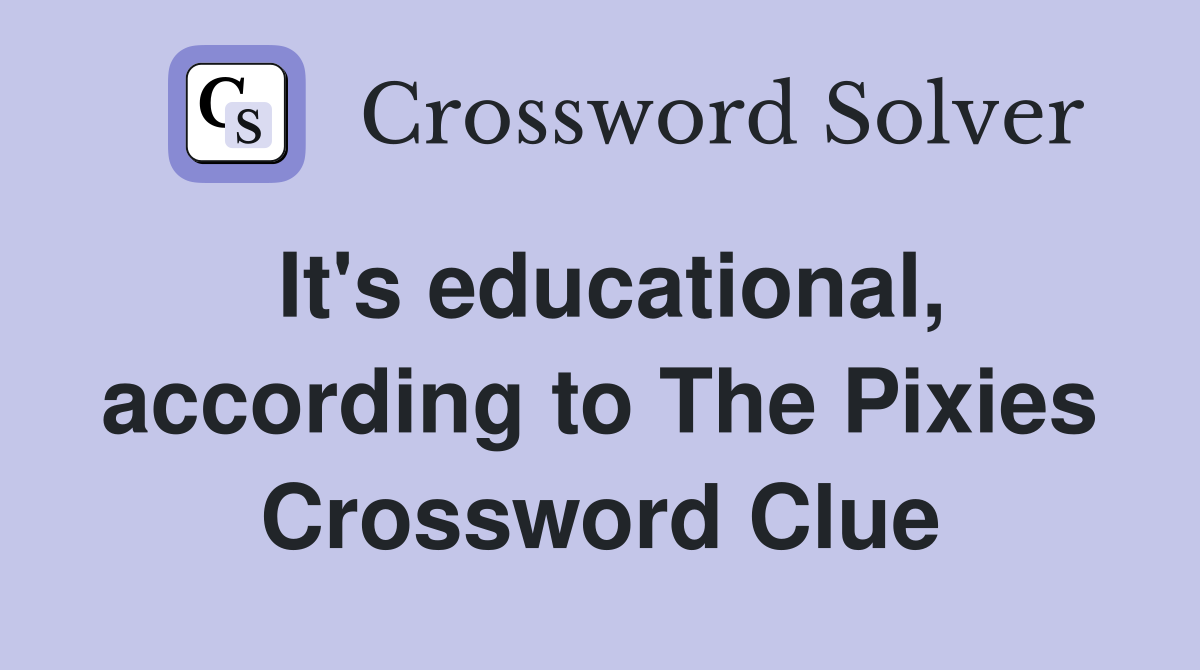 It's educational, according to The Pixies Crossword Clue