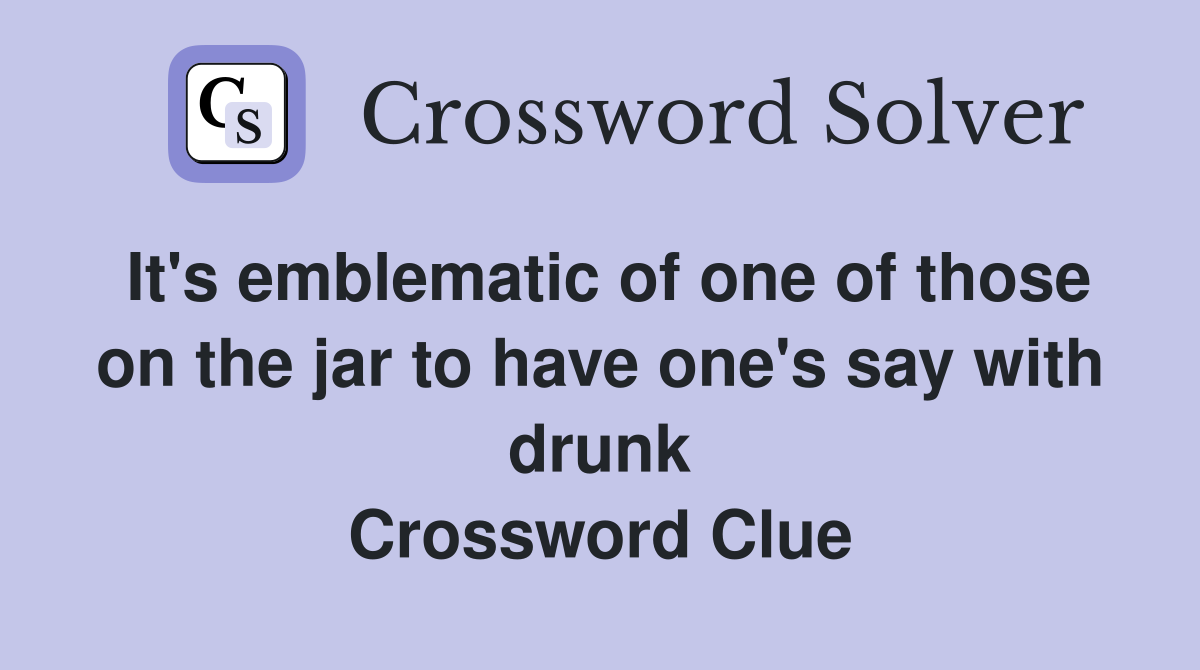 It's emblematic of one of those on the jar to have one's say with drunk Crossword Clue