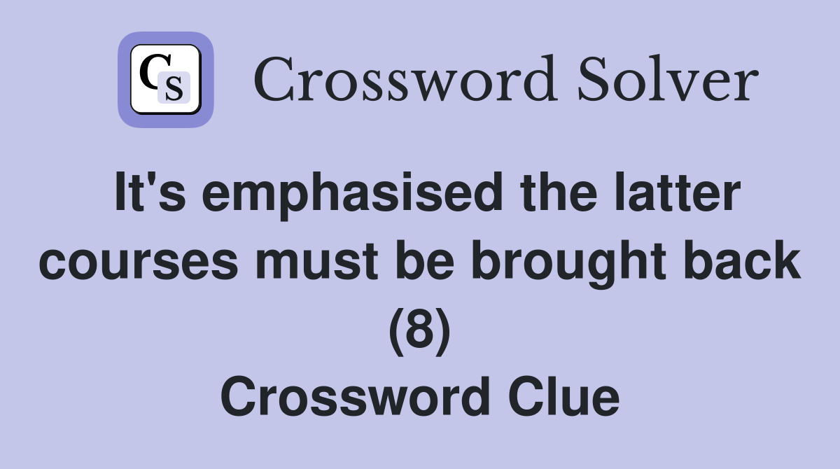 It's emphasised the latter courses must be brought back (8) Crossword Clue