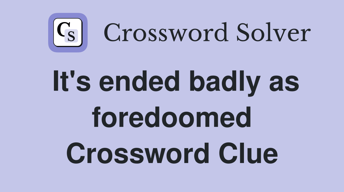It's ended badly as foredoomed Crossword Clue