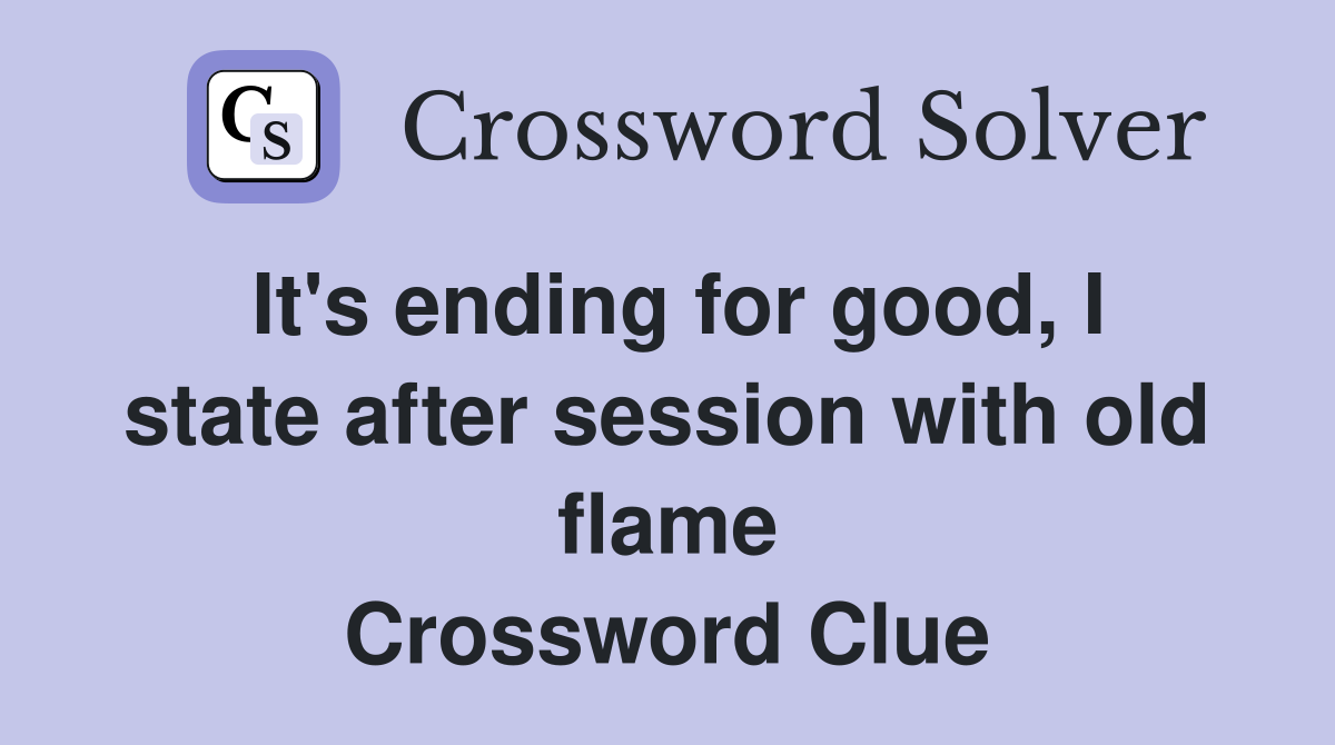 It's ending for good, I state after session with old flame Crossword Clue