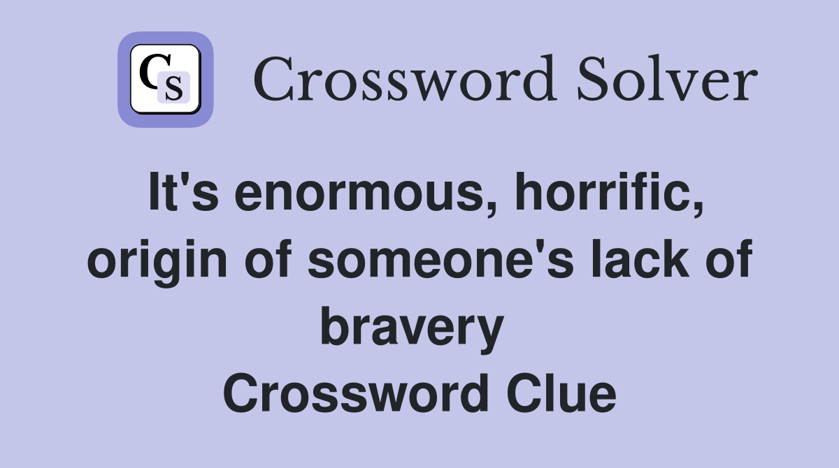 It's enormous, horrific, origin of someone's lack of bravery  Crossword Clue
