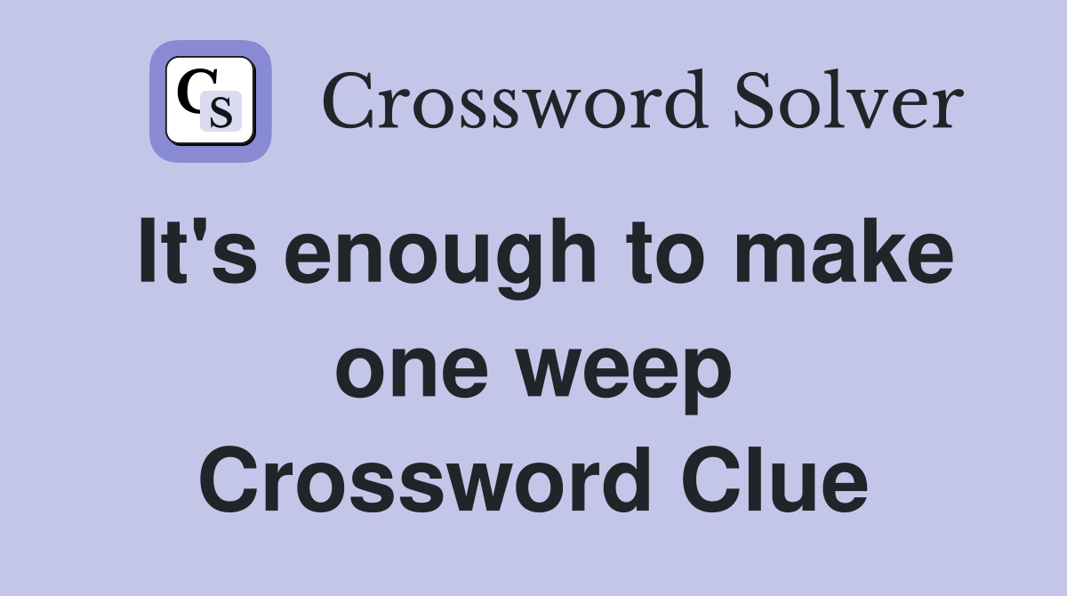 It's enough to make one weep Crossword Clue
