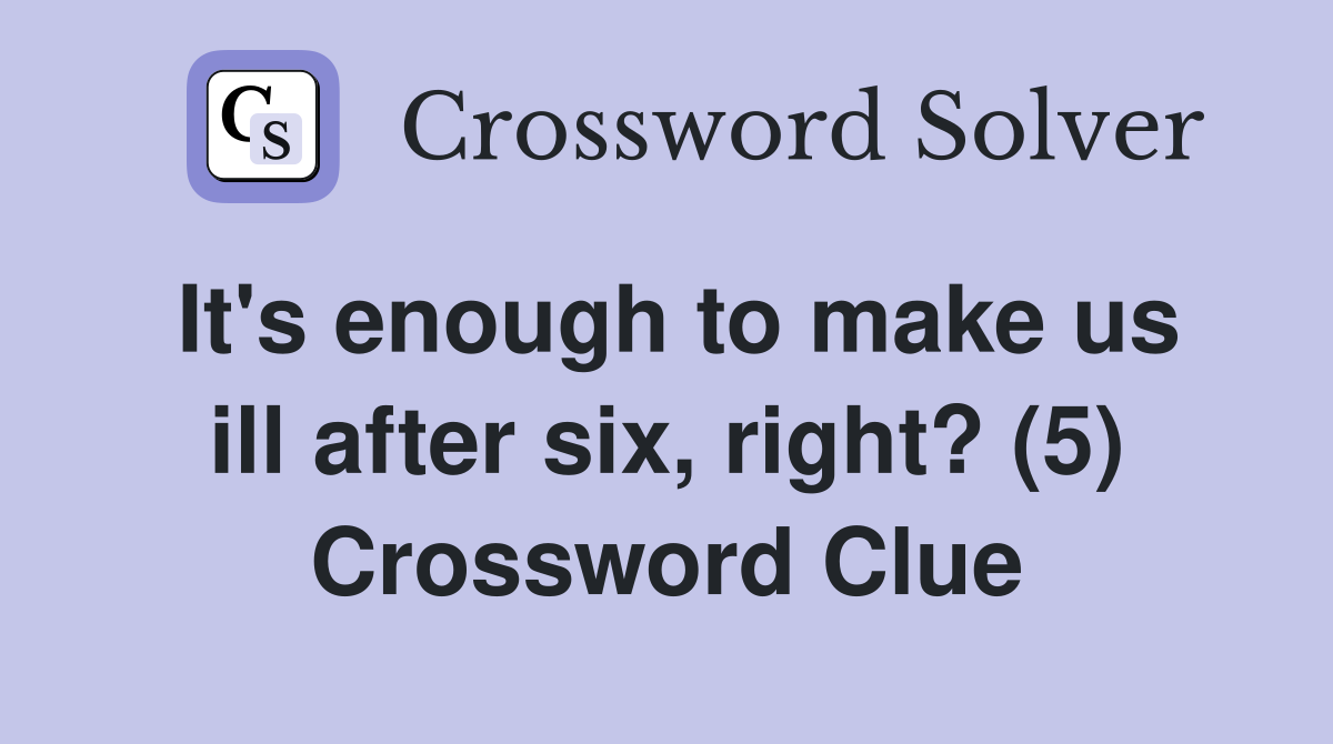 It's enough to make us ill after six, right? (5) Crossword Clue