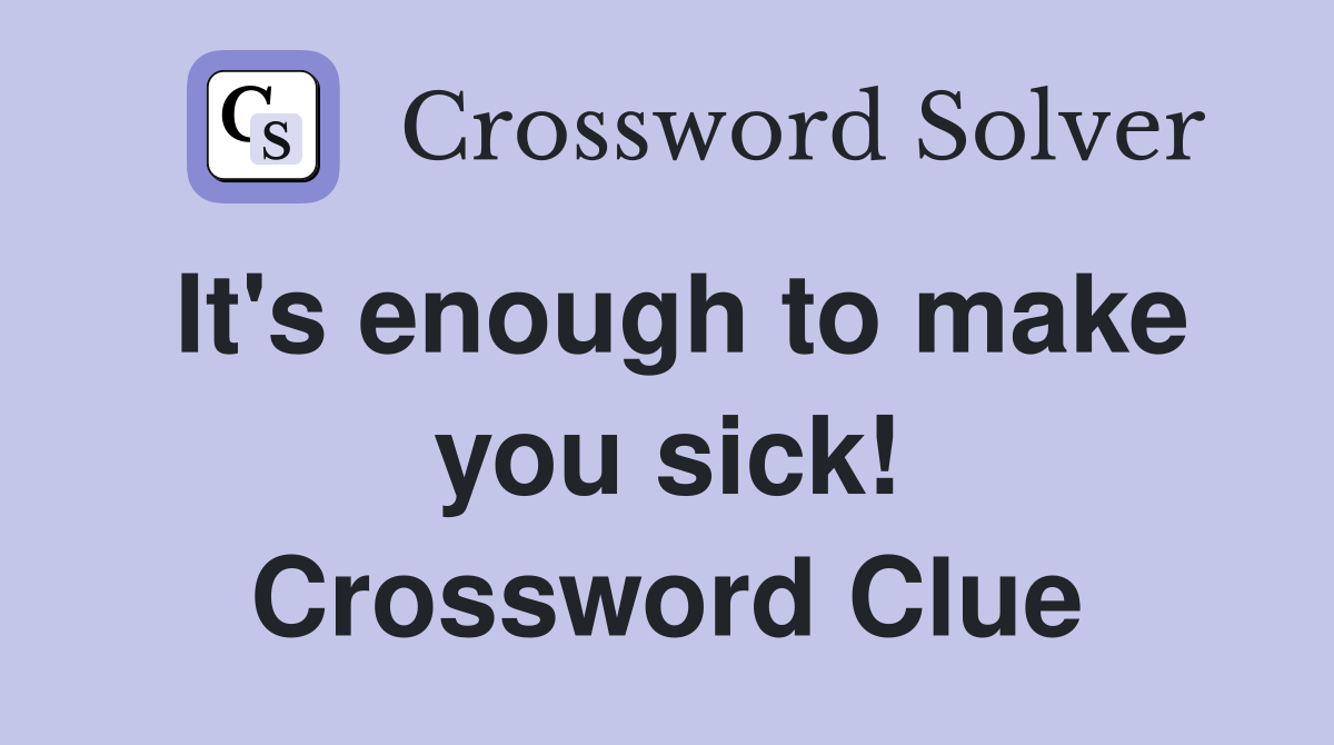 It's enough to make you sick! Crossword Clue
