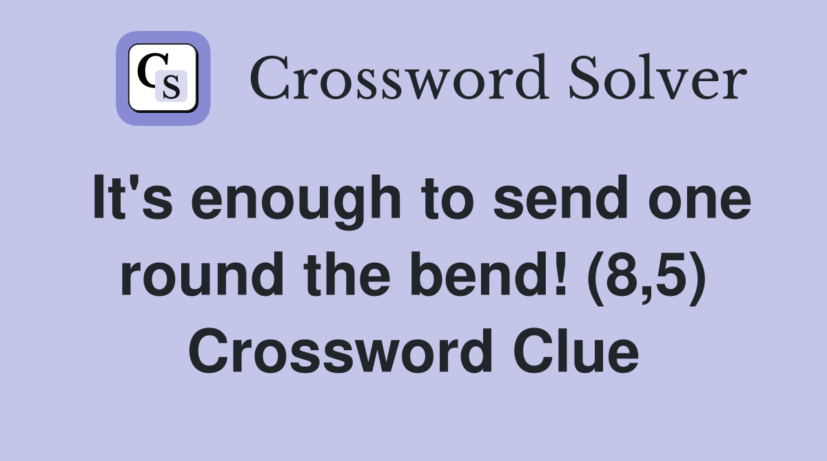 It's enough to send one round the bend! (8,5) Crossword Clue