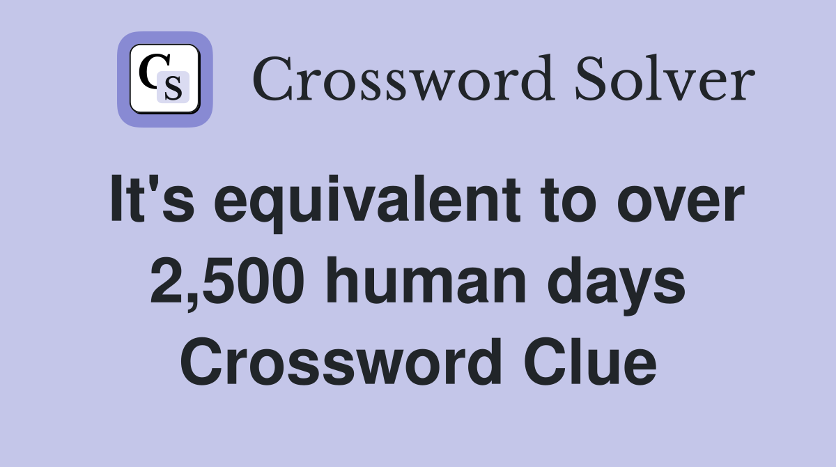 It's equivalent to over 2,500 human days Crossword Clue