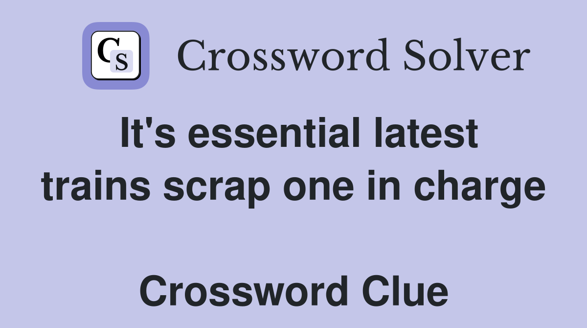 It's essential latest trains scrap one in charge  Crossword Clue